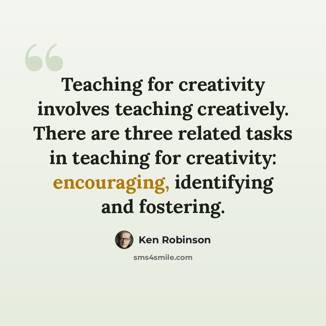 “Teaching for creativity involves teaching creatively. There are three related tasks in teaching for creativity: encouraging, identifying and fostering.” quote by Ken Robinson