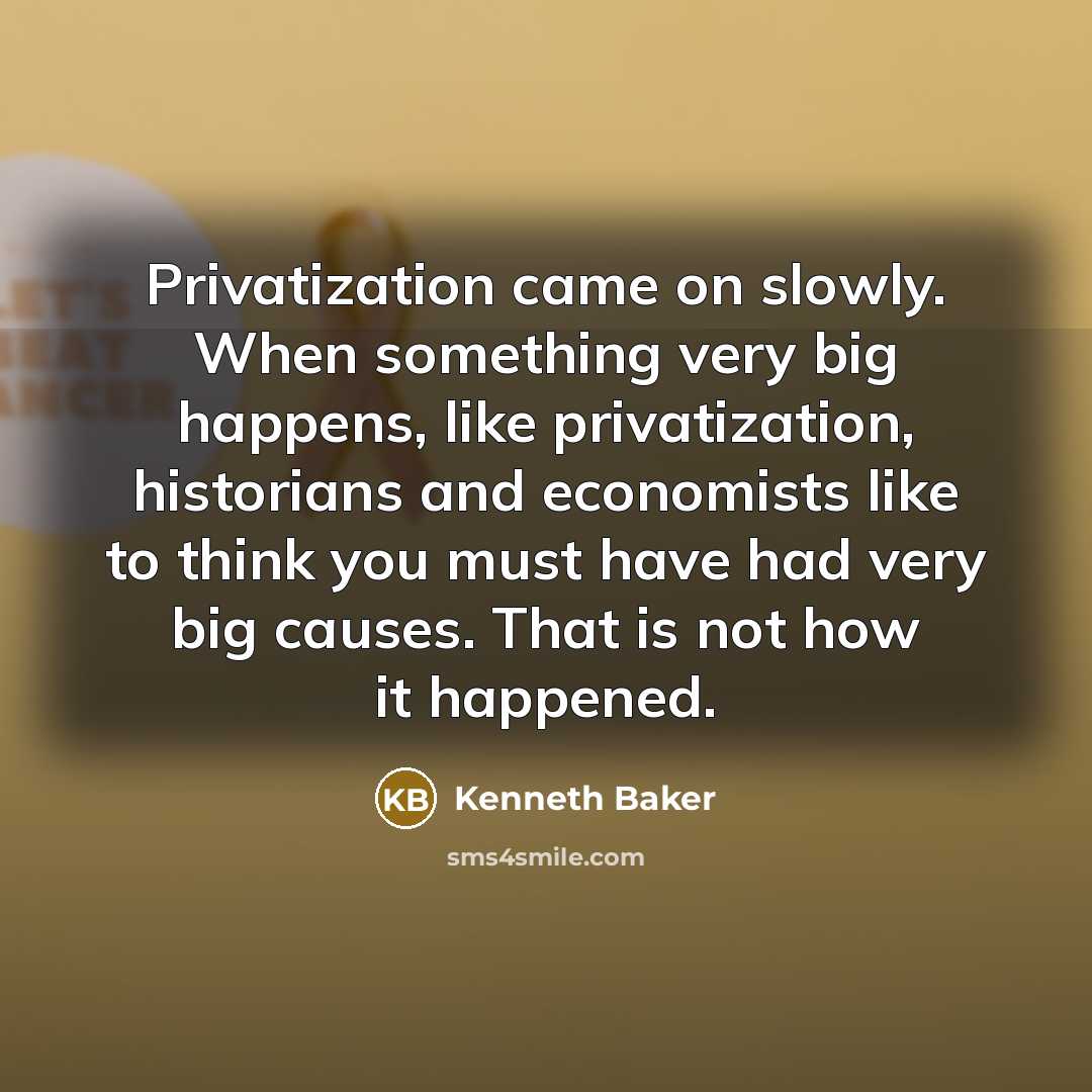 “Privatization came on slowly. When something very big happens, like privatization, historians and economists like to think you must have had very big causes. That is not how it happened.” quote by Kenneth Baker