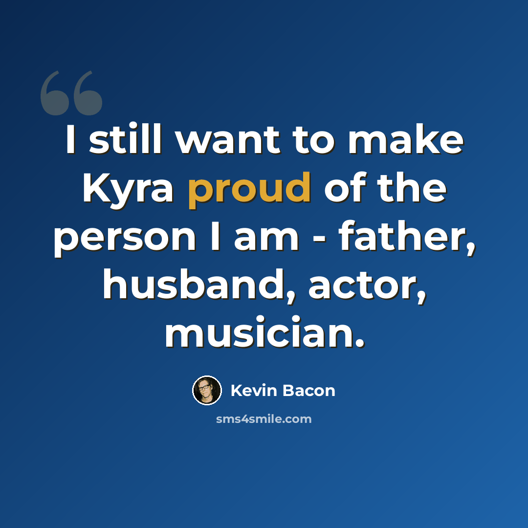 “I still want to make Kyra proud of the person I am - father, husband, actor, musician.” quote by Kevin Bacon
