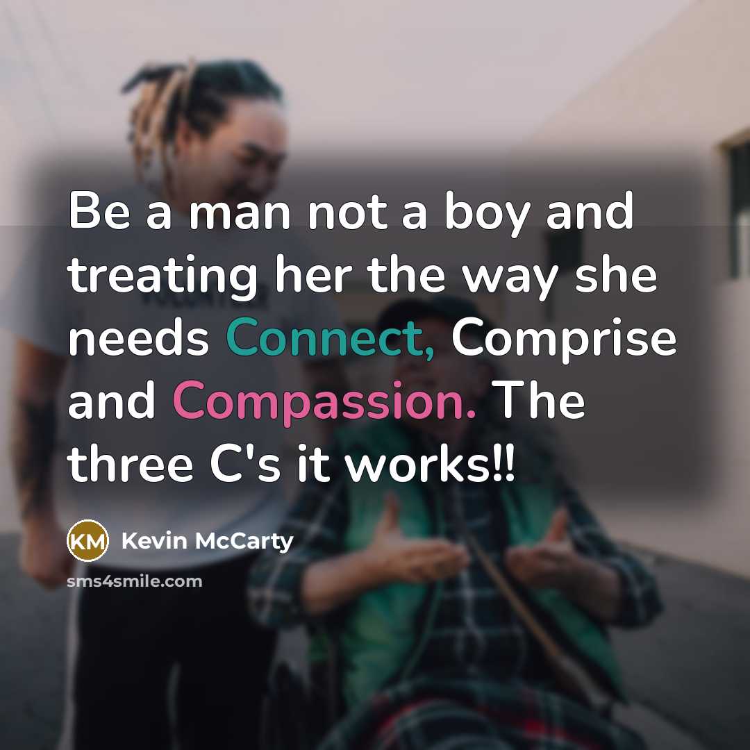 “Be a man not a boy and treating her the way she needs Connect, Comprise and Compassion. The three C's it works!!” quote by Kevin McCarty