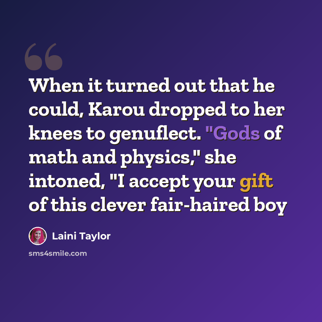 “When it turned out that he could, Karou dropped to her knees to genuflect. "Gods of math and physics," she intoned, "I accept your gift of this clever fair-haired boy” quote by Laini Taylor