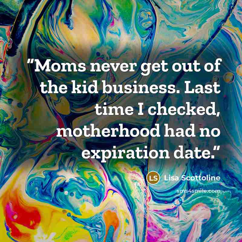 “Moms never get out of the kid business. Last time I checked, motherhood had no expiration date.” quote by Lisa Scottoline