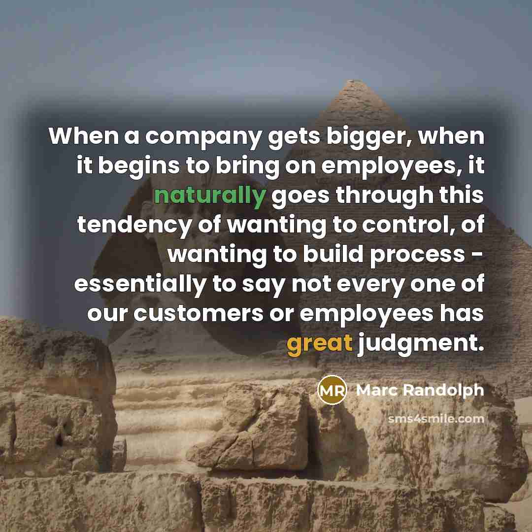 “When a company gets bigger, when it begins to bring on employees, it naturally goes through this tendency of wanting to control, of wanting to build process - essentially to say not every one of our customers or employees has great judgment.” quote by Marc Randolph