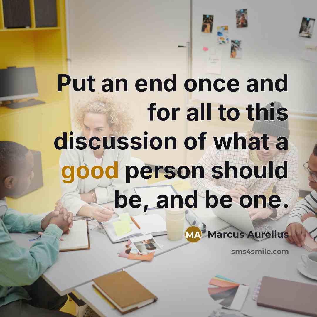 “Put an end once and for all to this discussion of what a good person should be, and be one.” quote by Marcus Aurelius