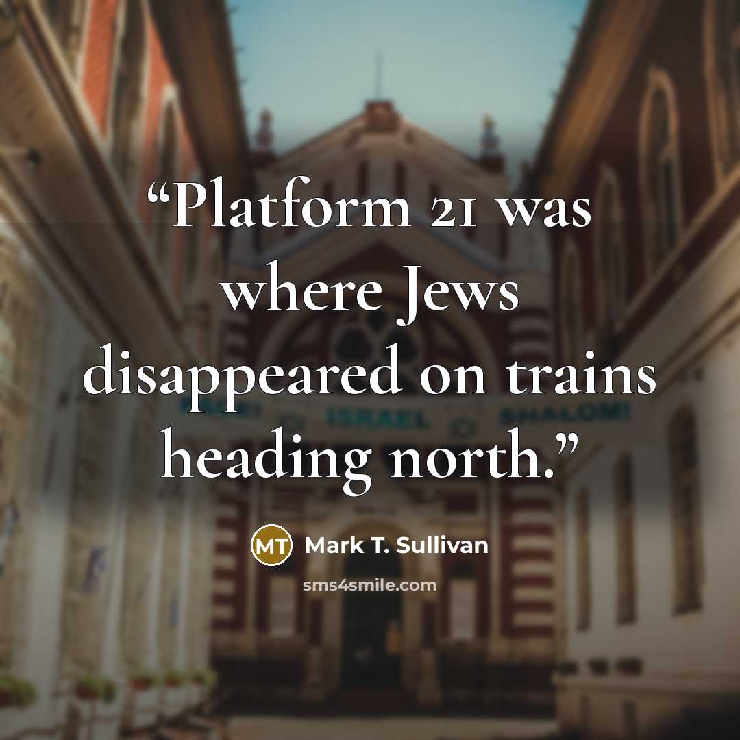 “Platform 21 was where Jews disappeared on trains heading north.” quote by Mark T. Sullivan