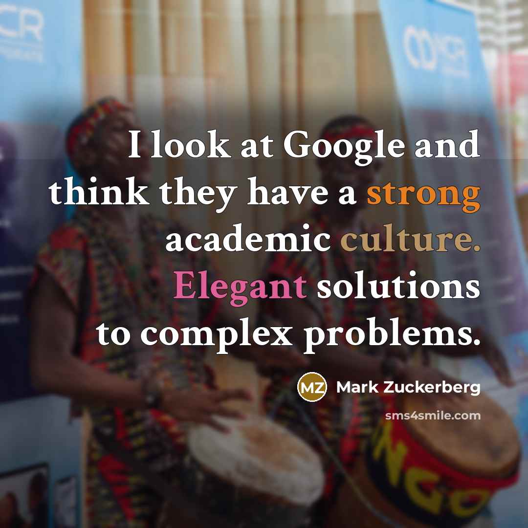 “I look at Google and think they have a strong academic culture. Elegant solutions to complex problems.” quote by Mark Zuckerberg
