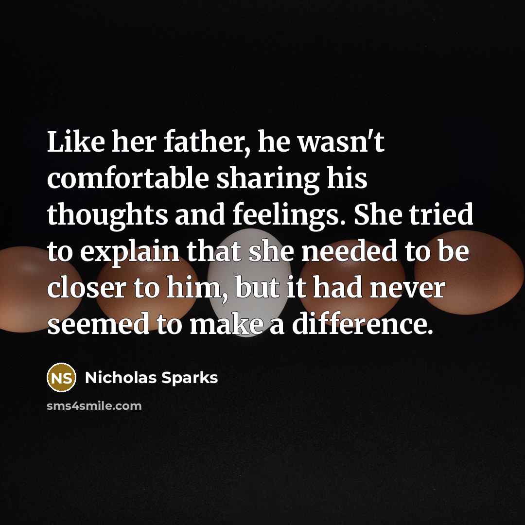 “Like her father, he wasn't comfortable sharing his thoughts and feelings. She tried to explain that she needed to be closer to him, but it had never seemed to make a difference.” quote by Nicholas Sparks