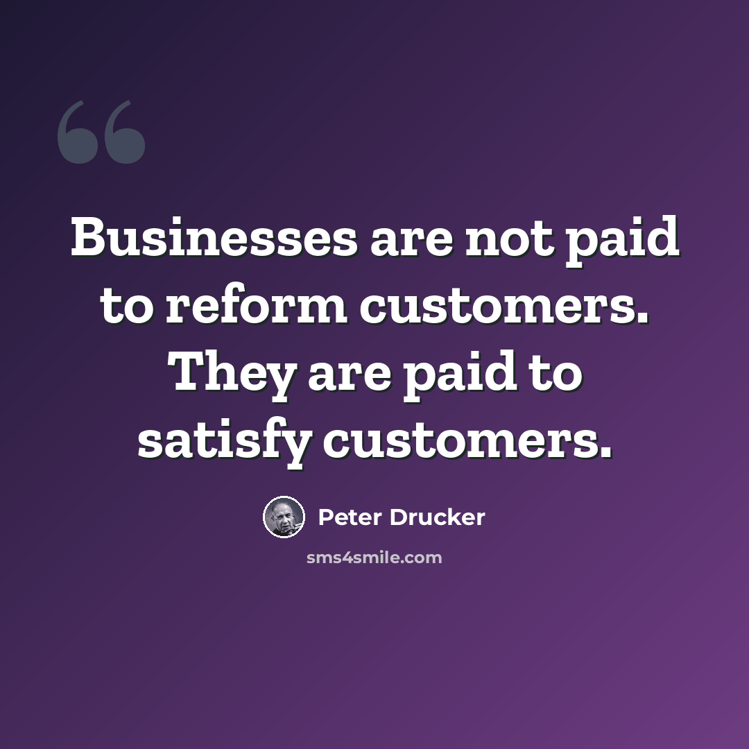 “Businesses are not paid to reform customers. They are paid to satisfy customers.” quote by Peter Drucker