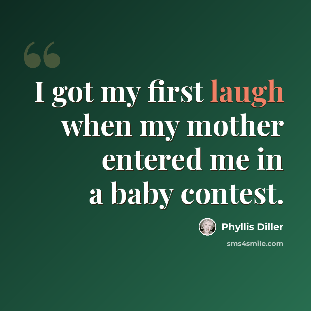 “I got my first laugh when my mother entered me in a baby contest.” quote by Phyllis Diller