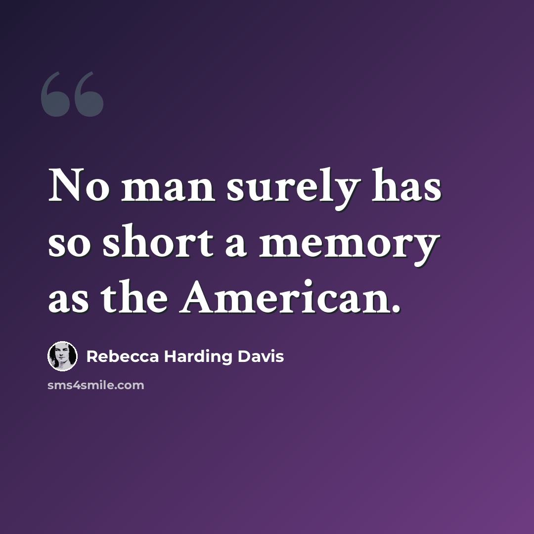 “No man surely has so short a memory as the American.” quote by Rebecca Harding Davis