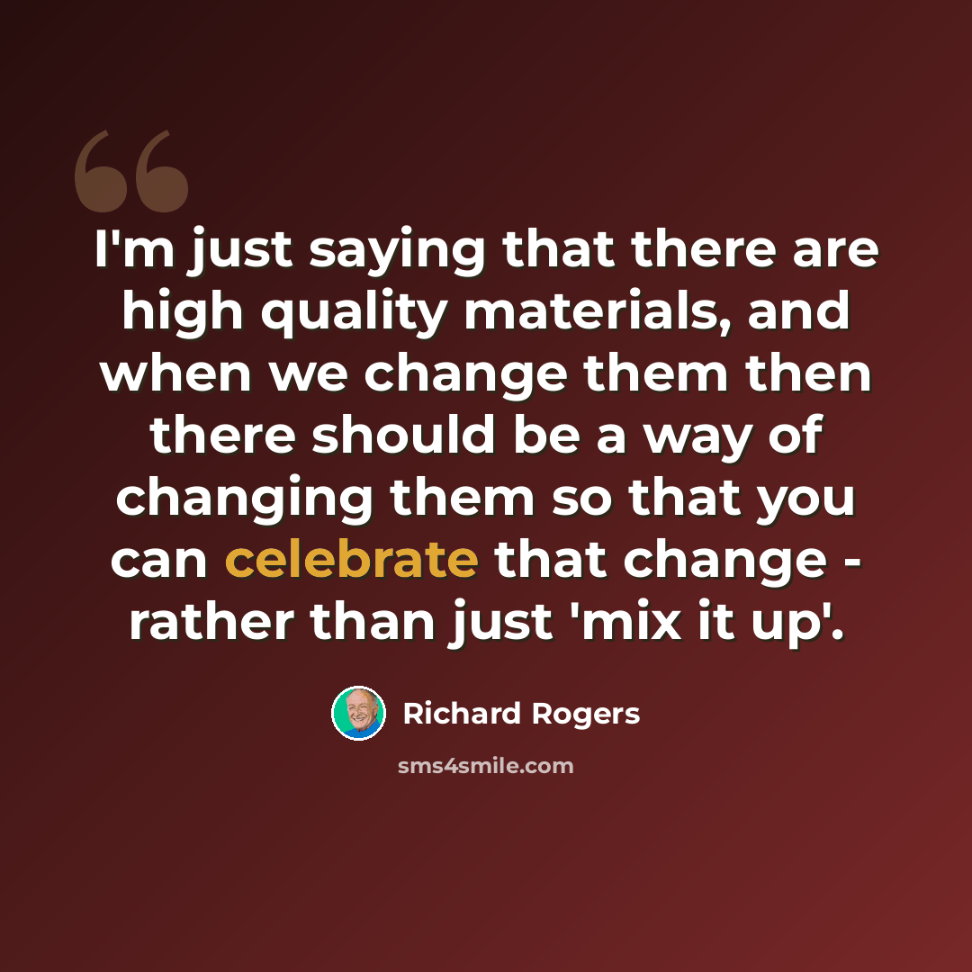 “I'm just saying that there are high quality materials, and when we change them then there should be a way of changing them so that you can celebrate that change - rather than just 'mix it up'.” quote by Richard Rogers
