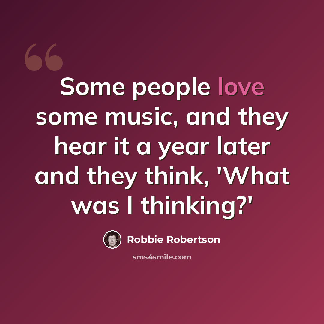 “Some people love some music, and they hear it a year later and they think, 'What was I thinking?'” quote by Robbie Robertson