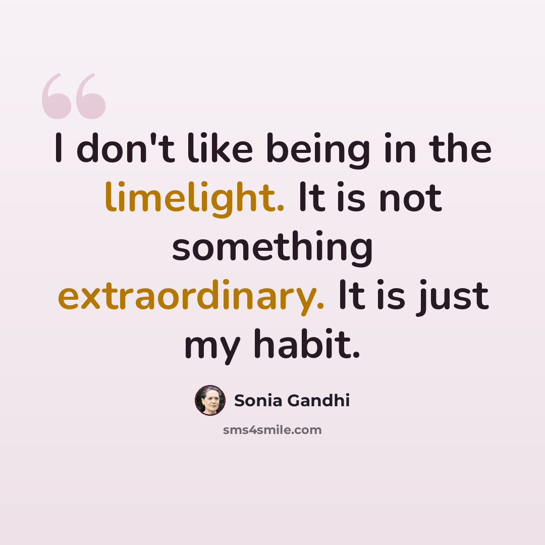 “I don't like being in the limelight. It is not something extraordinary. It is just my habit.” quote by Sonia Gandhi