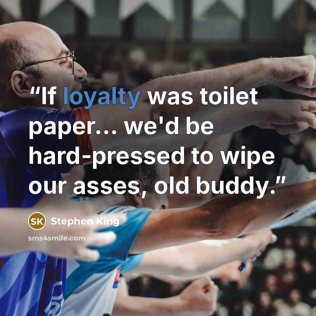 “If loyalty was toilet paper... we'd be hard-pressed to wipe our asses, old buddy.” quote by Stephen King