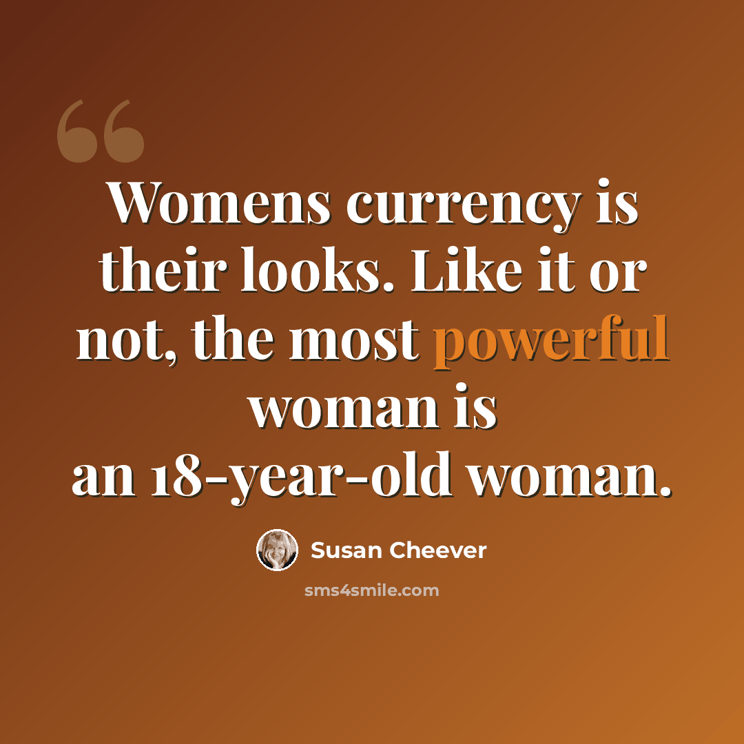 “Womens currency is their looks. Like it or not, the most powerful woman is an 18-year-old woman.” quote by Susan Cheever