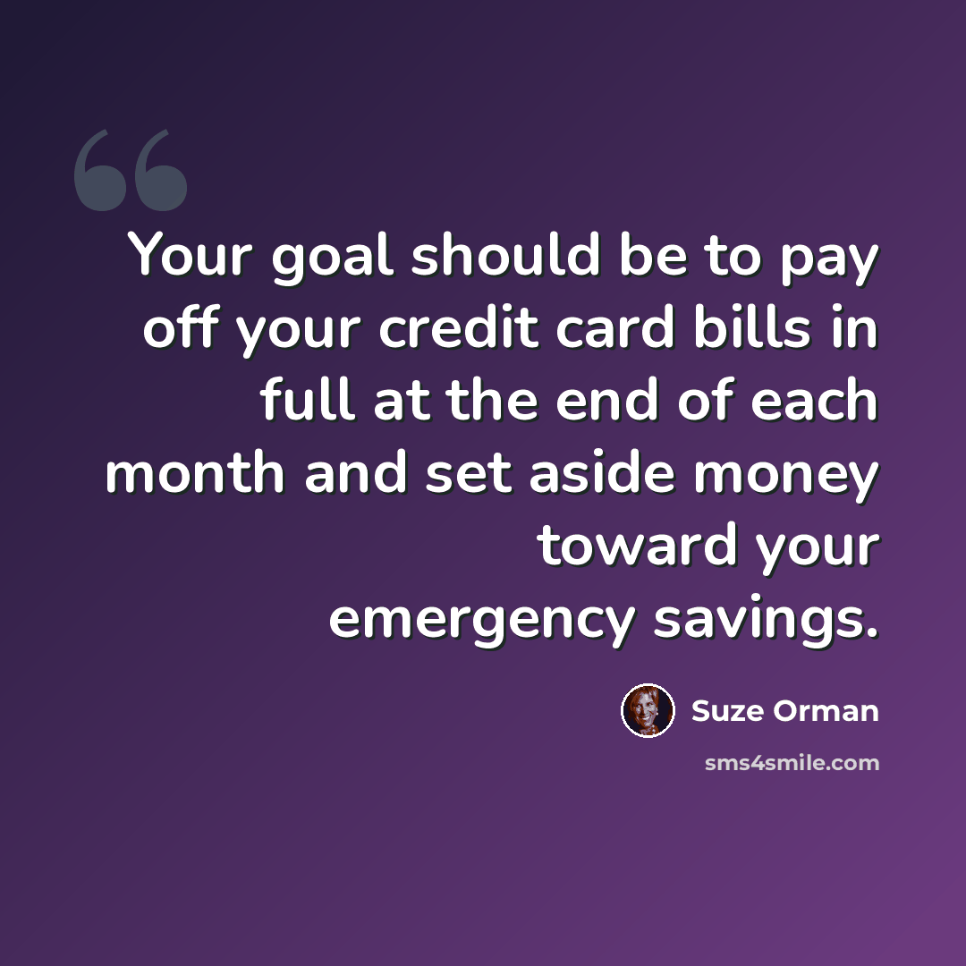“Your goal should be to pay off your credit card bills in full at the end of each month and set aside money toward your emergency savings.” quote by Suze Orman
