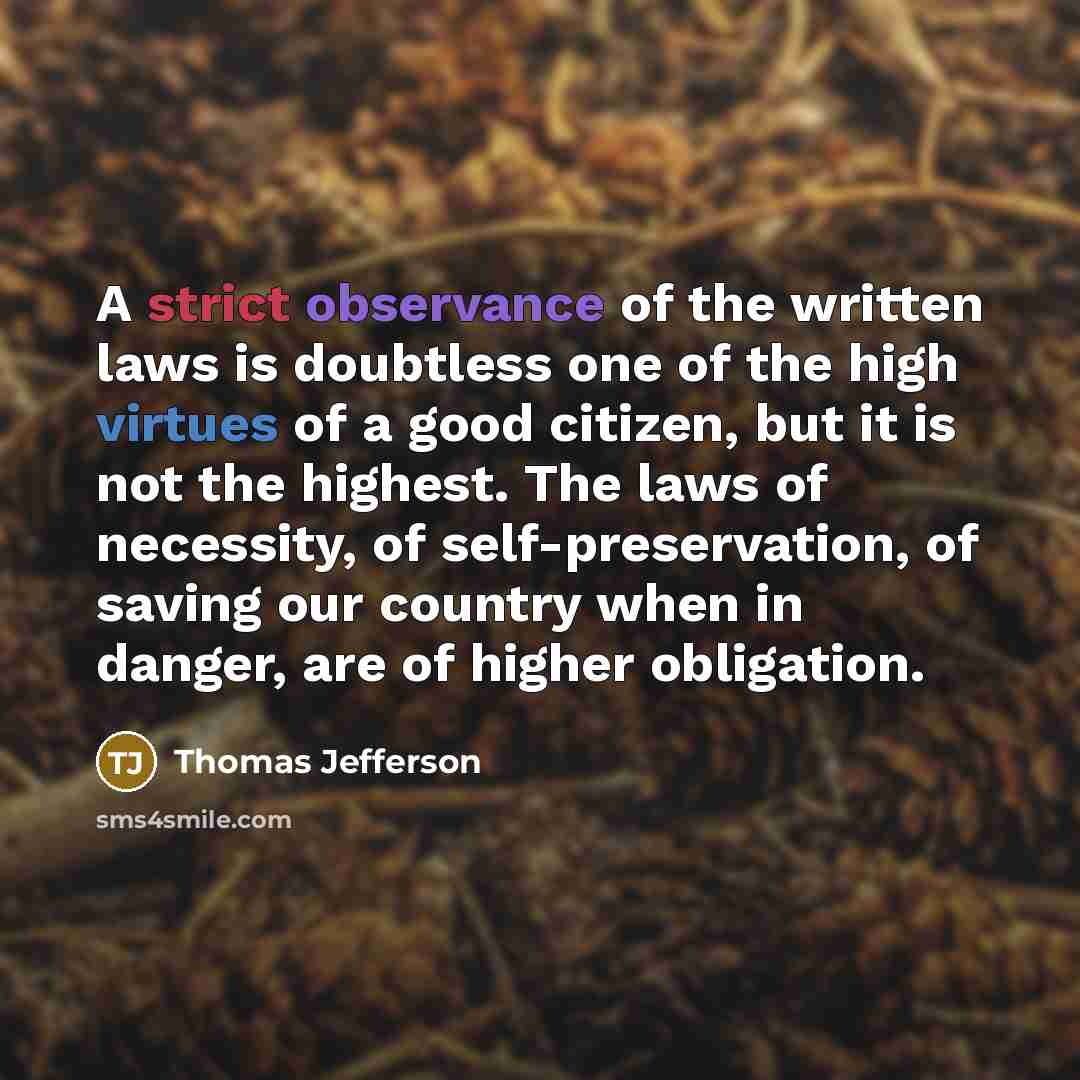 “A strict observance of the written laws is doubtless one of the high virtues of a good citizen, but it is not the highest. The laws of necessity, of self-preservation, of saving our country when in danger, are of higher obligation.” quote by Thomas Jefferson