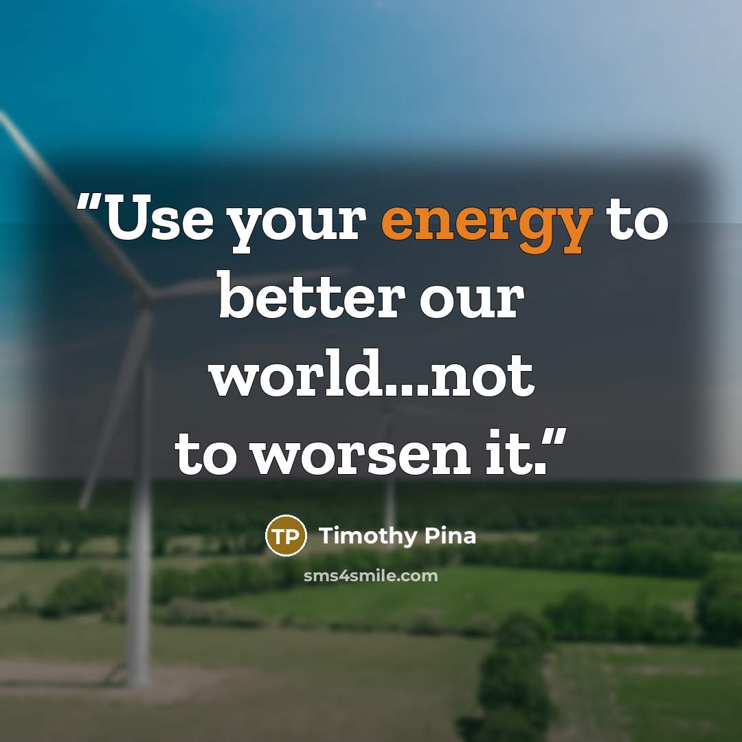 “Use your energy to better our world...not to worsen it.” quote by Timothy Pina