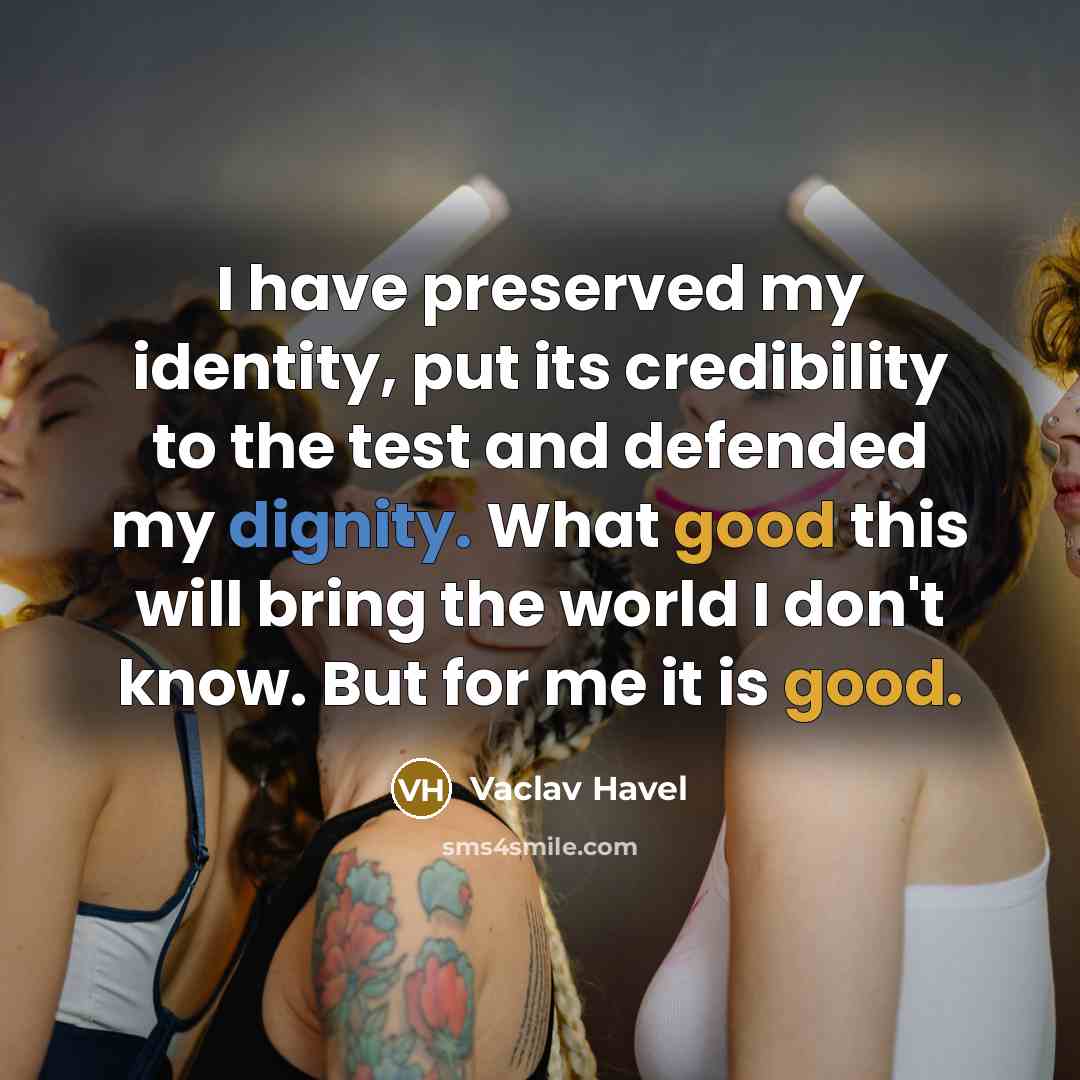 “I have preserved my identity, put its credibility to the test and defended my dignity. What good this will bring the world I don't know. But for me it is good.” quote by Vaclav Havel