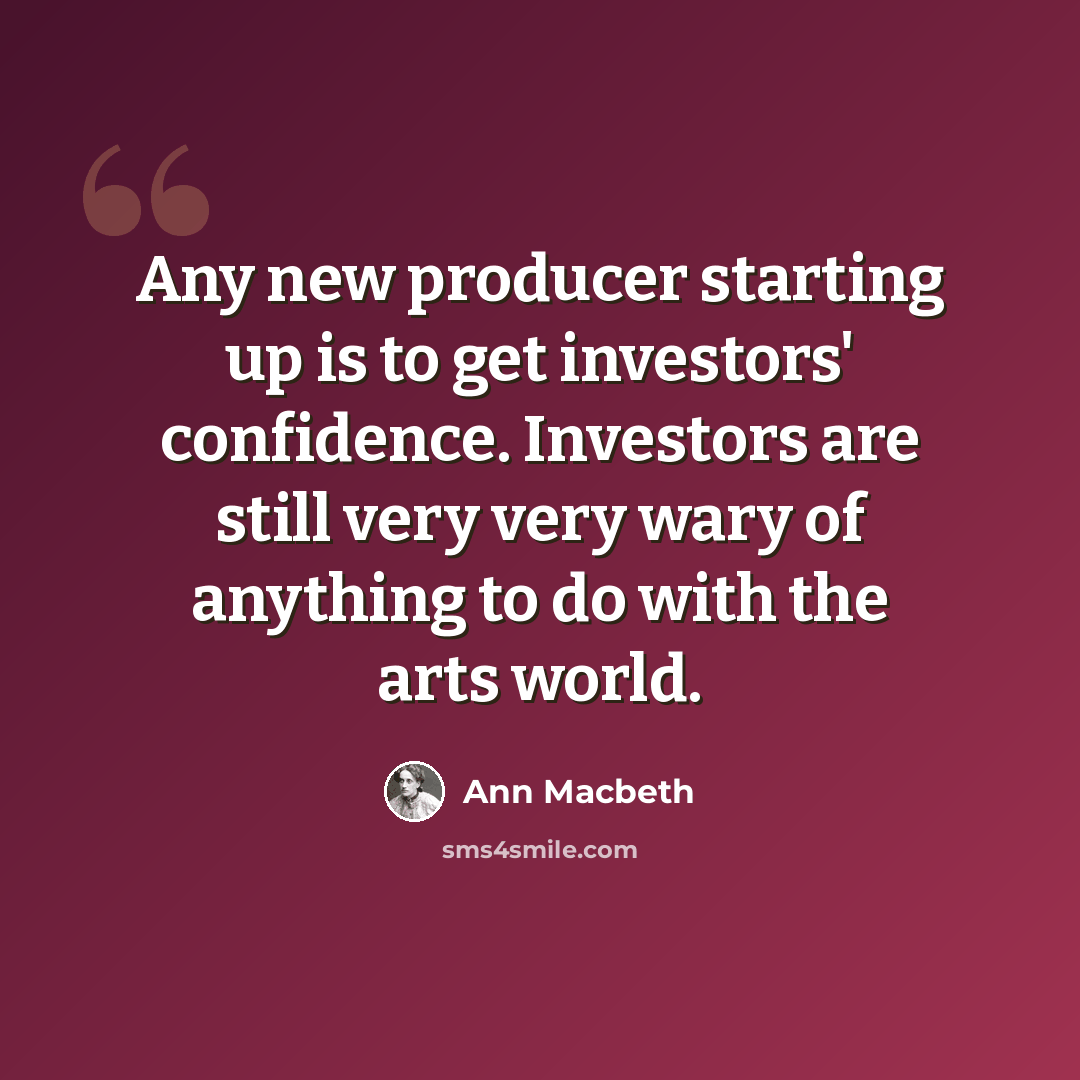 “Any new producer starting up is to get investors' confidence. Investors are still very very wary of anything to do with the arts world.” quote by Ann Macbeth
