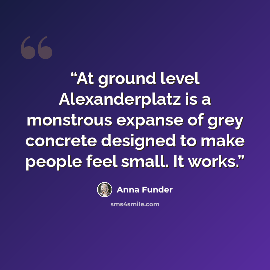“At ground level Alexanderplatz is a monstrous expanse of grey concrete designed to make people feel small. It works.” quote by Anna Funder