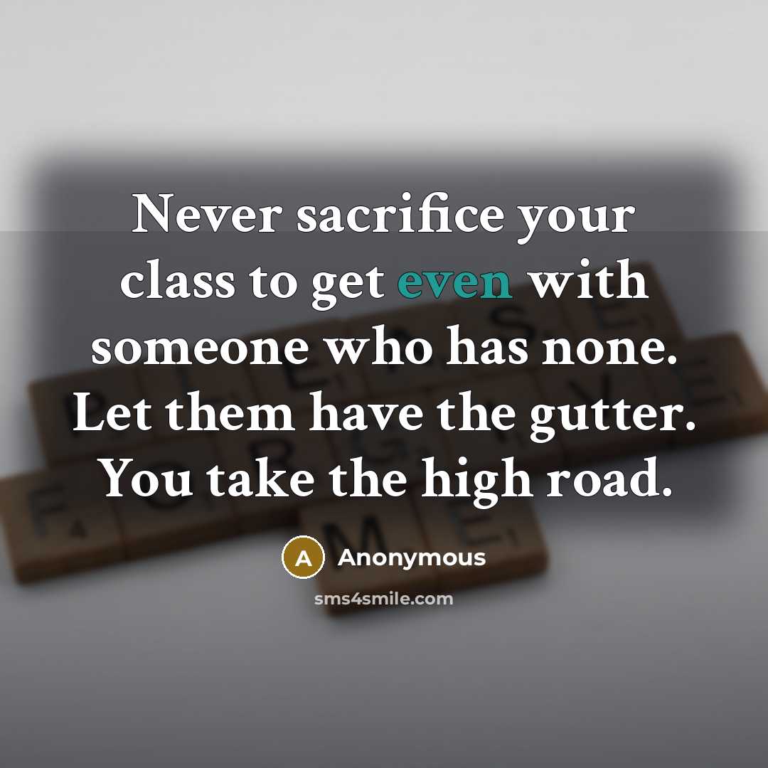 “Never sacrifice your class to get even with someone who has none. Let them have the gutter. You take the high road.” quote by Anonymous