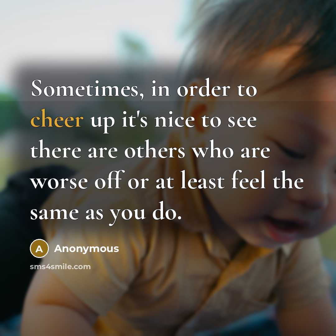 “Sometimes, in order to cheer up it's nice to see there are others who are worse off or at least feel the same as you do.” quote by Anonymous