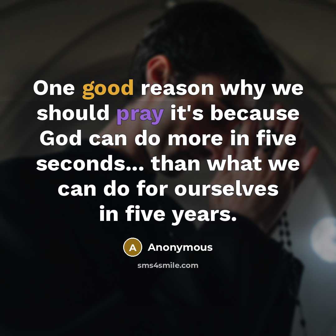 “One good reason why we should pray it's because God can do more in five seconds... than what we can do for ourselves in five years.” quote by Anonymous
