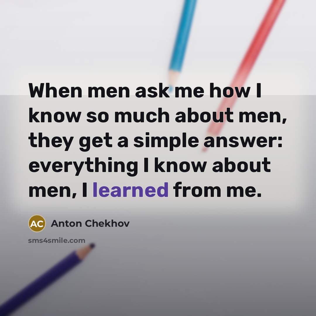“When men ask me how I know so much about men, they get a simple answer: everything I know about men, I learned from me.” quote by Anton Chekhov