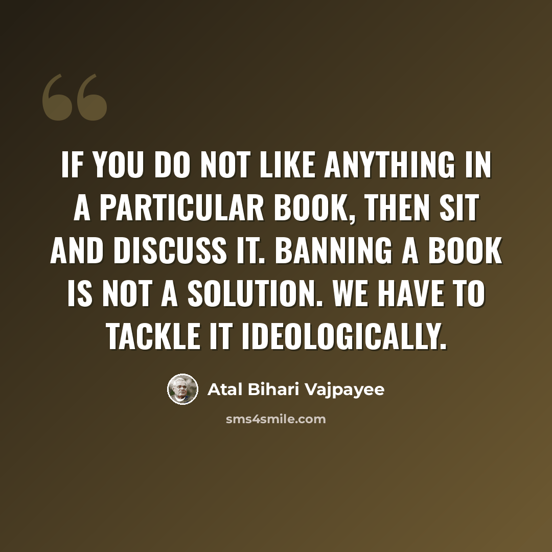 “If you do not like anything in a particular book, then sit and discuss it. Banning a book is not a solution. We have to tackle it ideologically.” quote by Atal Bihari Vajpayee