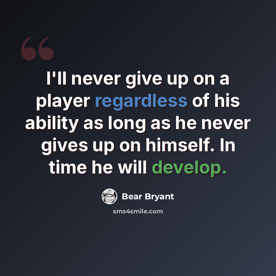 “I'll never give up on a player regardless of his ability as long as he never gives up on himself. In time he will develop.” quote by Bear Bryant