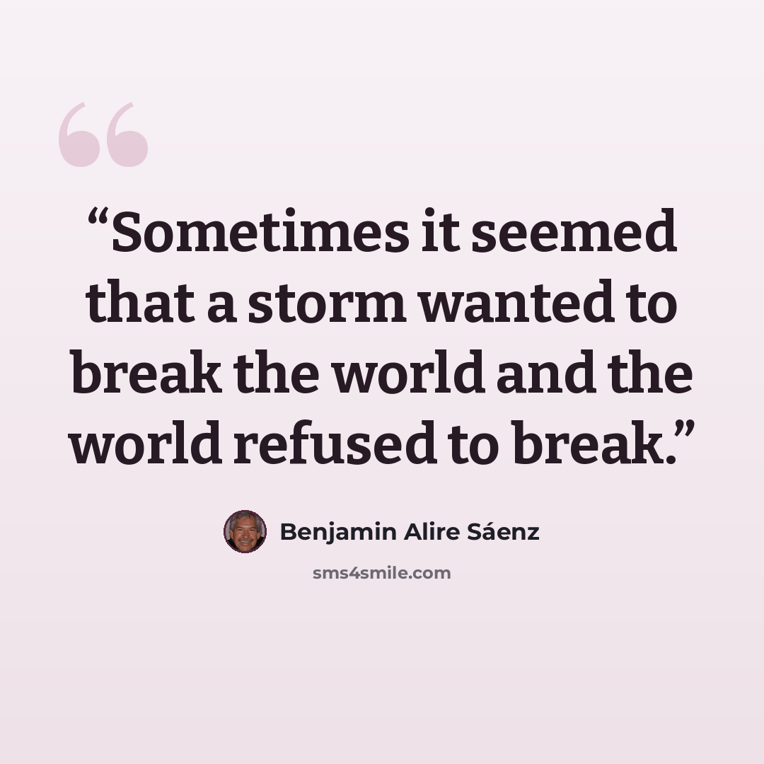 “Sometimes it seemed that a storm wanted to break the world and the world refused to break.” quote by Benjamin Alire Sáenz