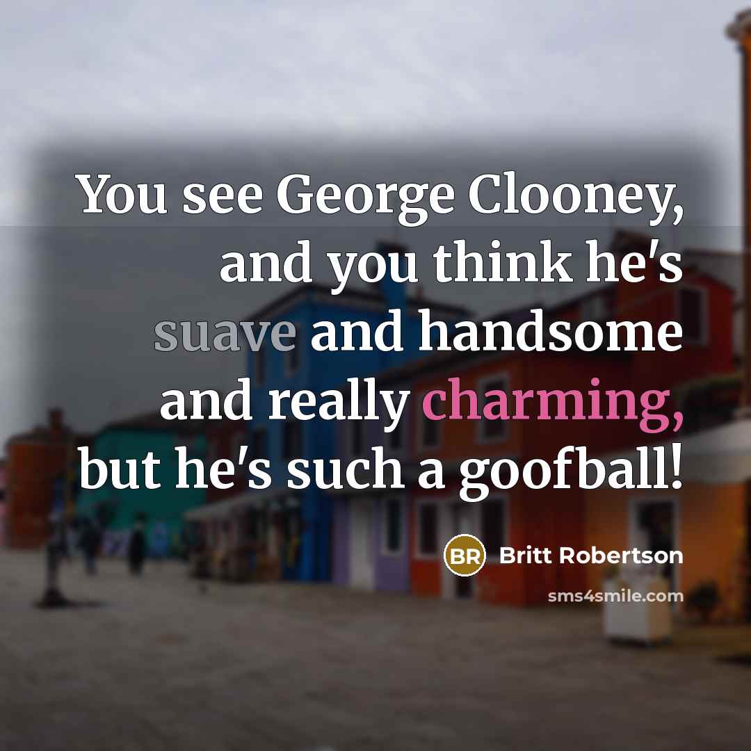 “You see George Clooney, and you think he's suave and handsome and really charming, but he's such a goofball!” quote by Britt Robertson