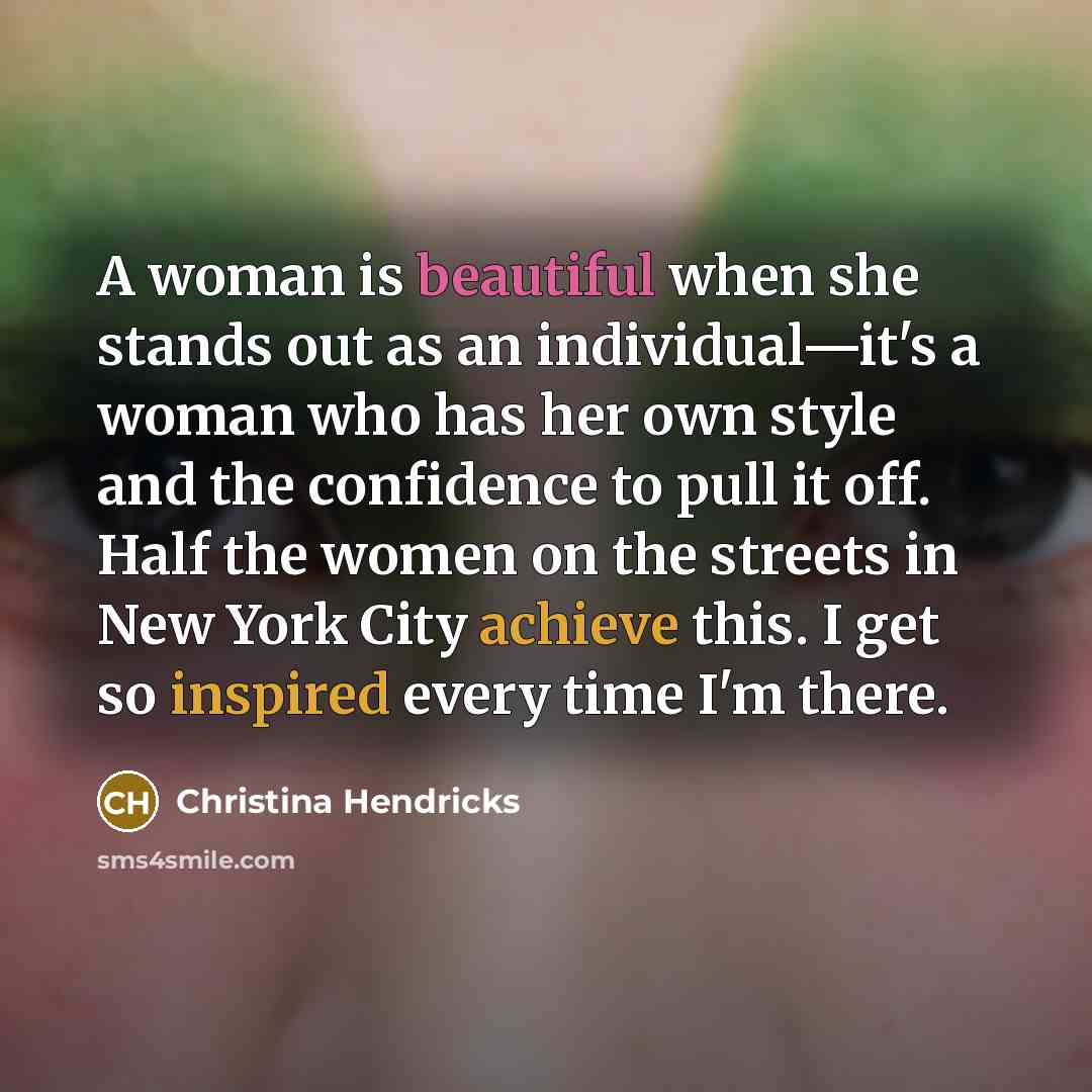 “A woman is beautiful when she stands out as an individual—it's a woman who has her own style and the confidence to pull it off. Half the women on the streets in New York City achieve this. I get so inspired every time I'm there.” quote by Christina Hendricks