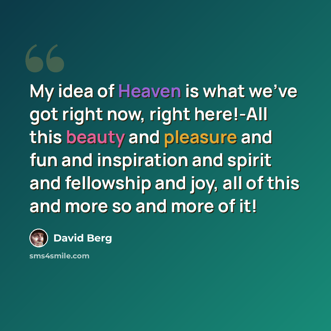 “My idea of Heaven is what we've got right now, right here!-All this beauty and pleasure and fun and inspiration and spirit and fellowship and joy, all of this and more so and more of it!” quote by David Berg