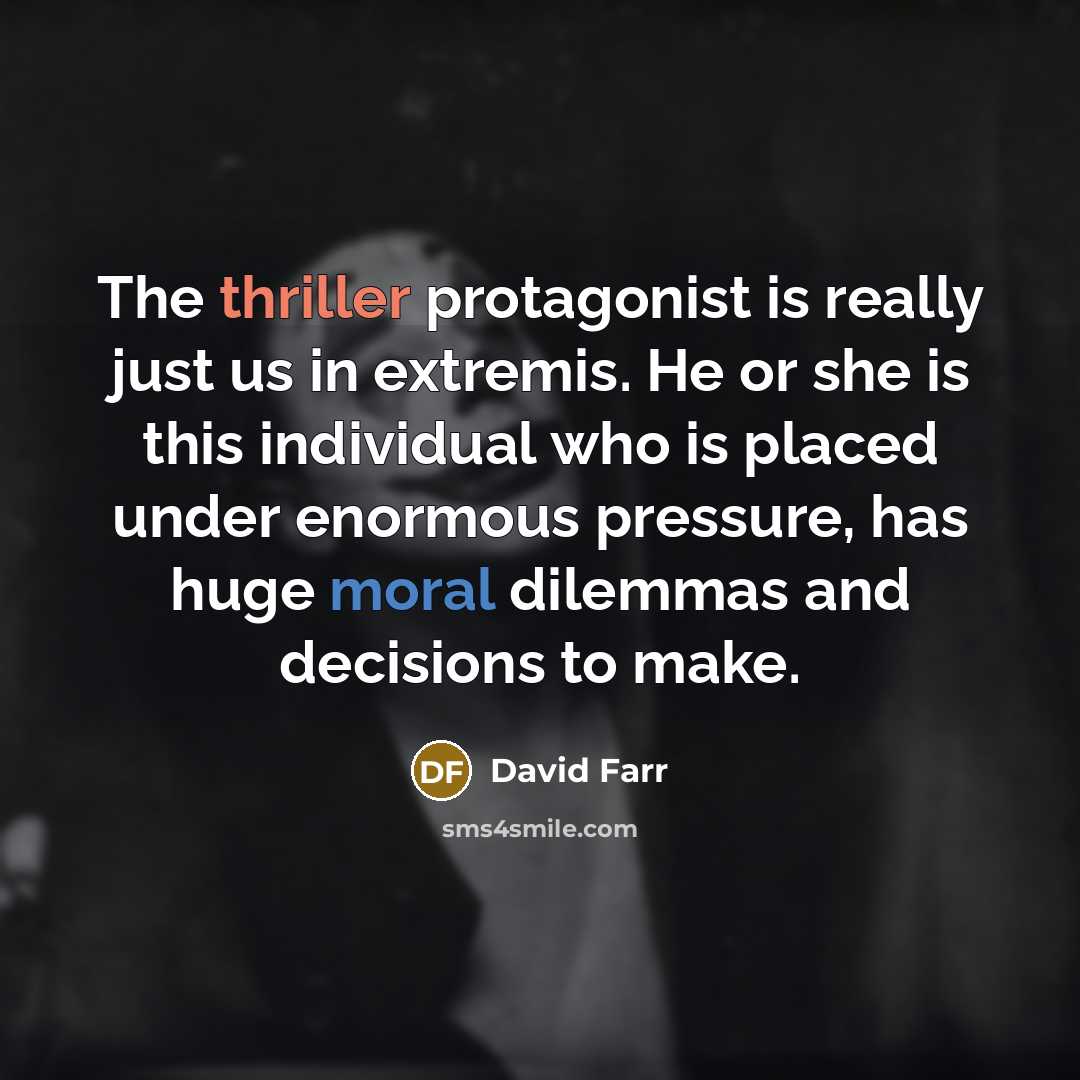 “The thriller protagonist is really just us in extremis. He or she is this individual who is placed under enormous pressure, has huge moral dilemmas and decisions to make.” quote by David Farr