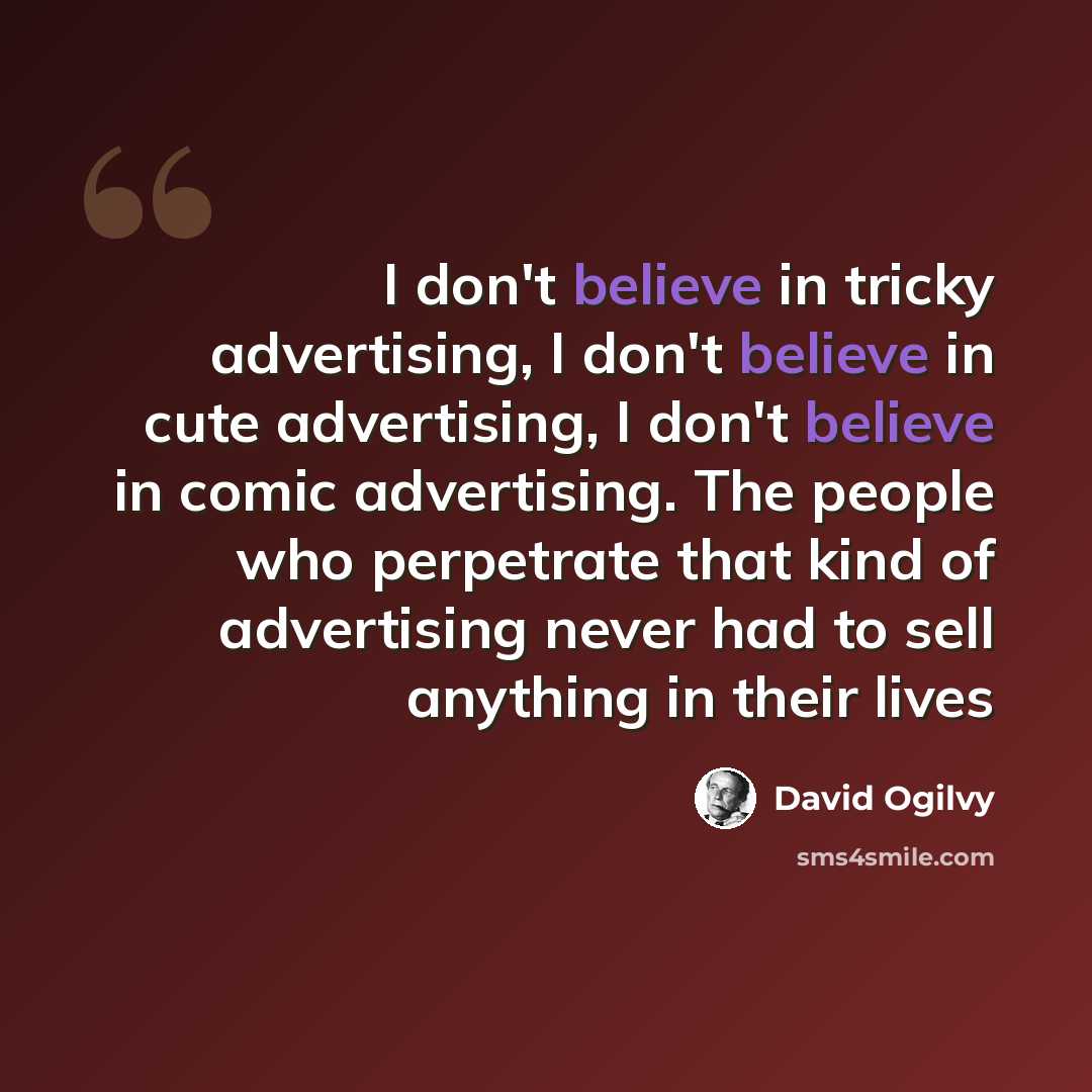 “I don't believe in tricky advertising, I don't believe in cute advertising, I don't believe in comic advertising. The people who perpetrate that kind of advertising never had to sell anything in their lives” quote by David Ogilvy