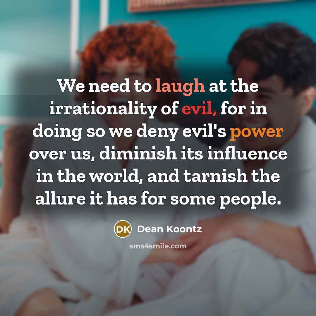 “We need to laugh at the irrationality of evil, for in doing so we deny evil's power over us, diminish its influence in the world, and tarnish the allure it has for some people.” quote by Dean Koontz