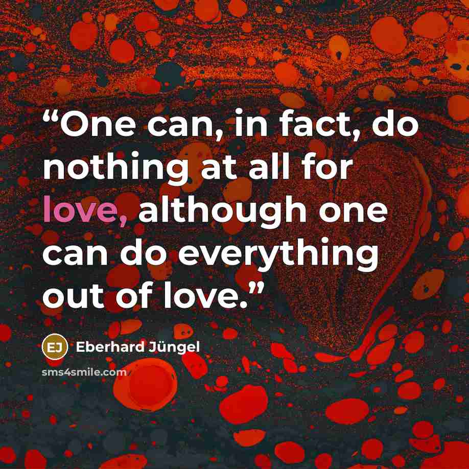 “One can, in fact, do nothing at all for love, although one can do everything out of love.” quote by Eberhard Jüngel
