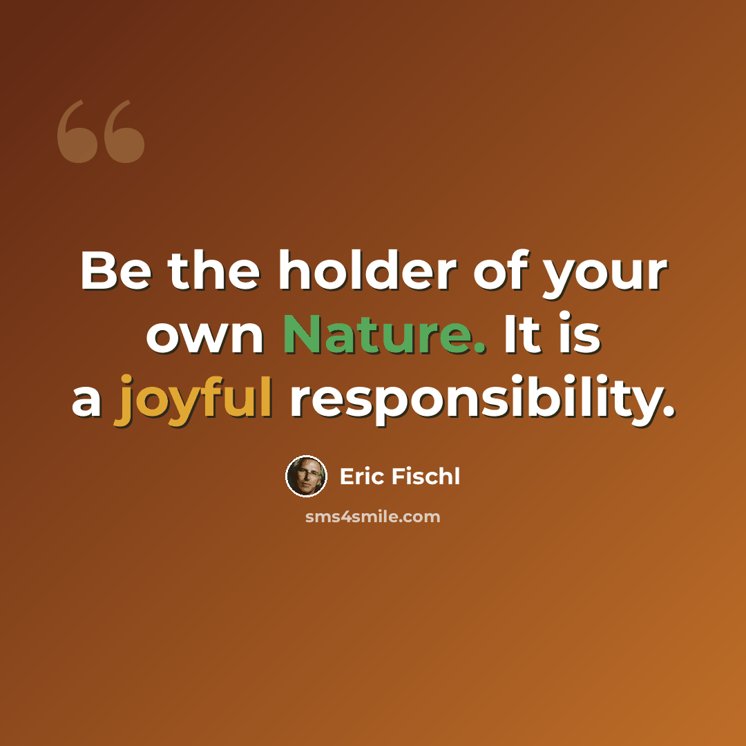 “Be the holder of your own Nature. It is a joyful responsibility.” quote by Eric Fischl