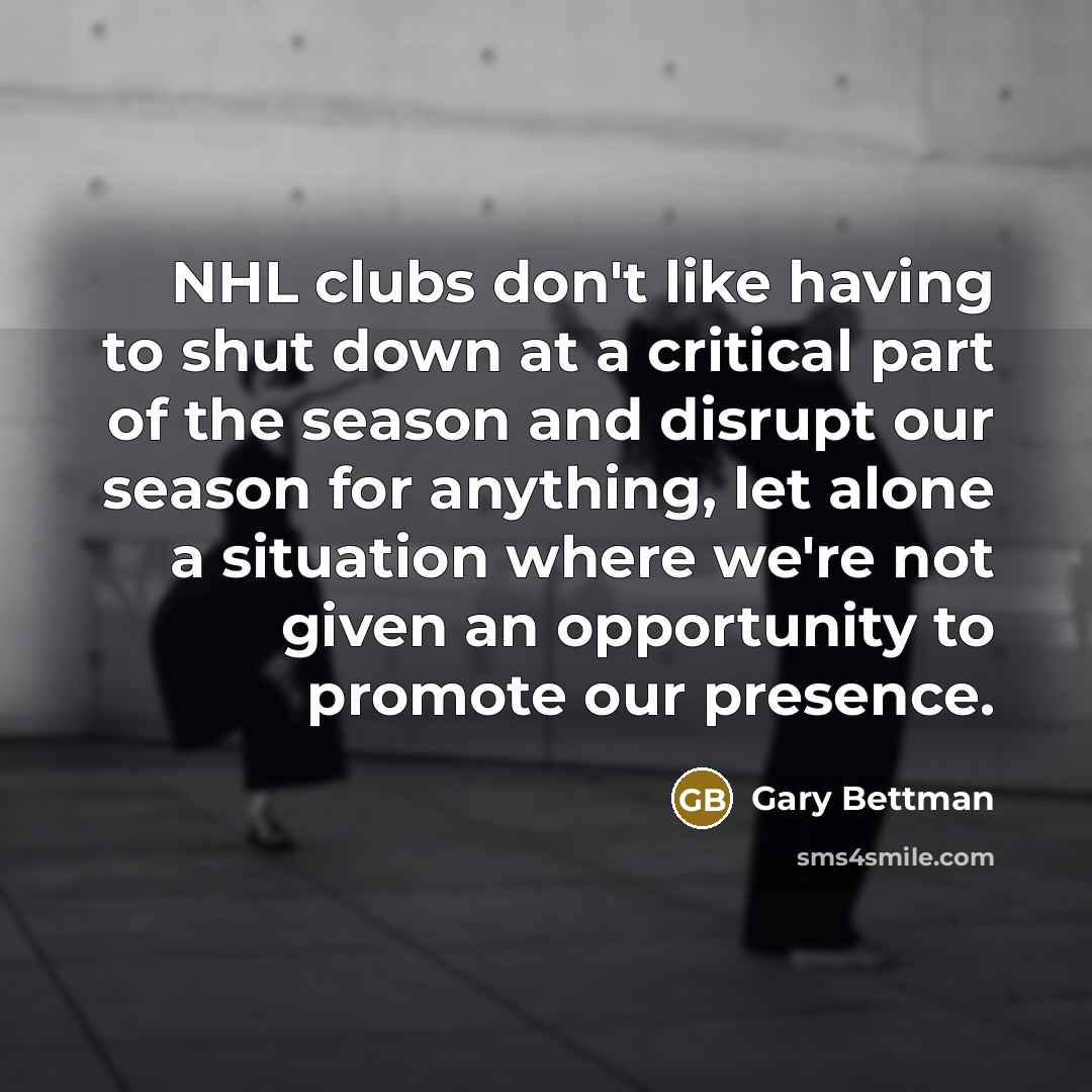 “NHL clubs don't like having to shut down at a critical part of the season and disrupt our season for anything, let alone a situation where we're not given an opportunity to promote our presence.” quote by Gary Bettman