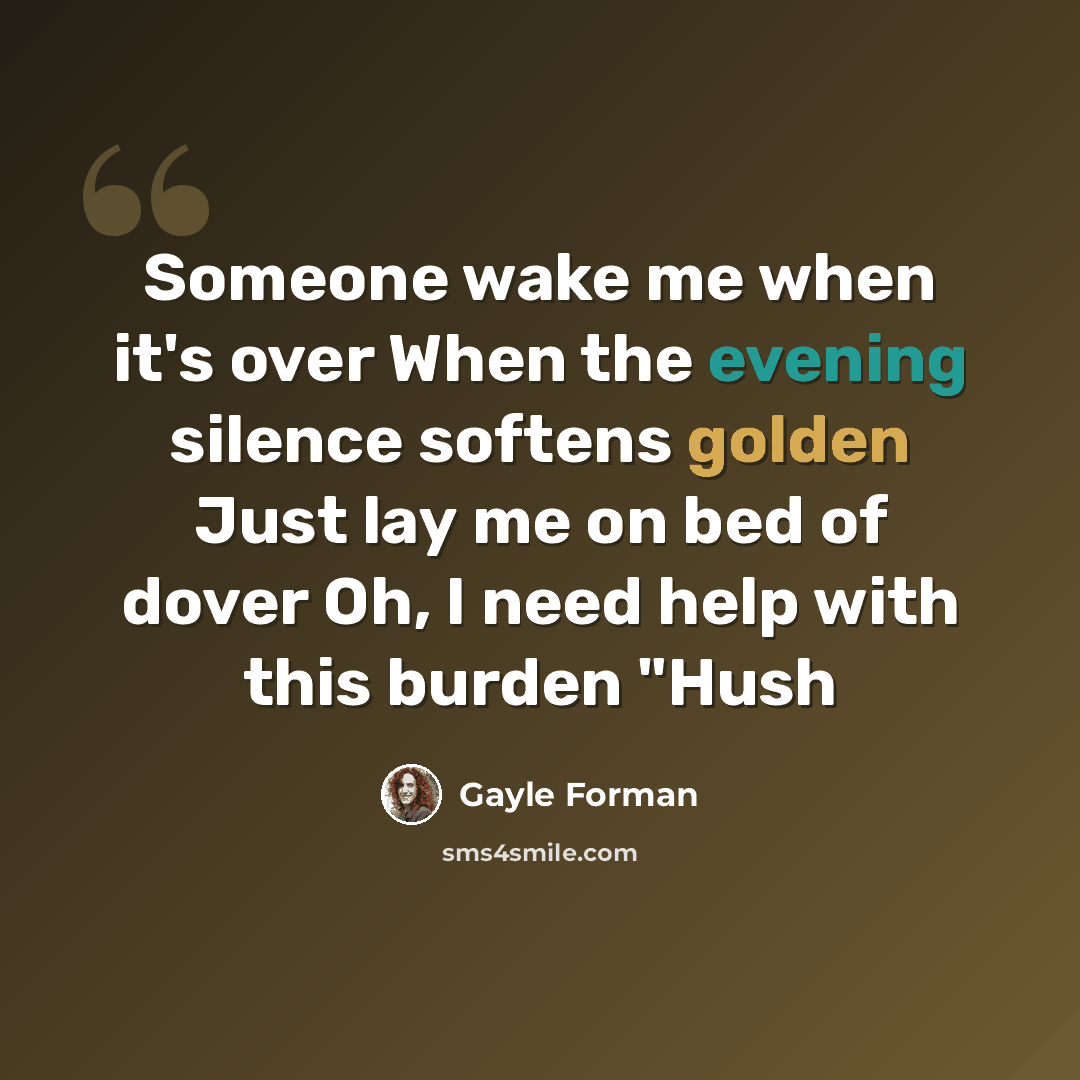 “Someone wake me when it's over When the evening silence softens golden Just lay me on bed of dover Oh, I need help with this burden "Hush” quote by Gayle Forman