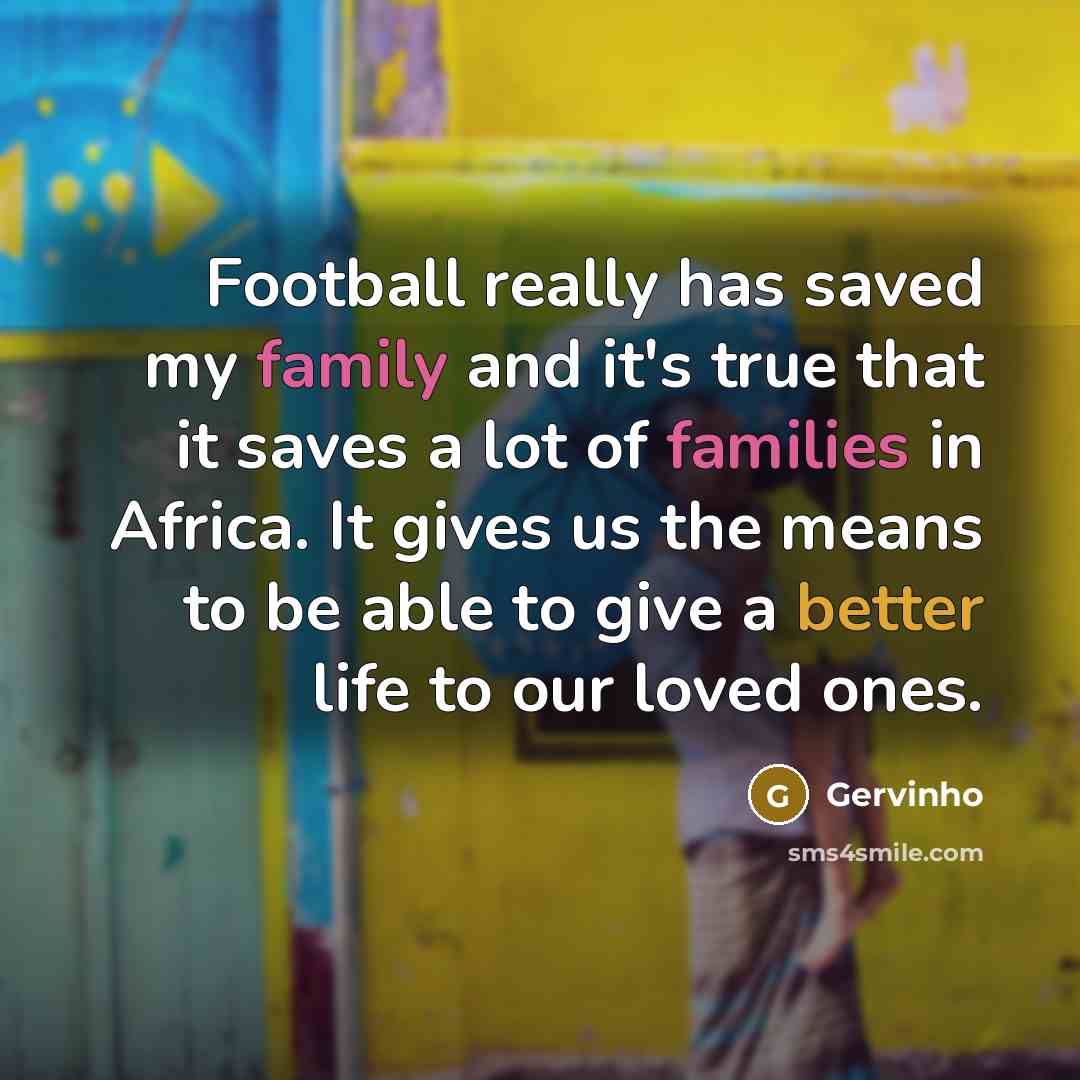 “Football really has saved my family and it's true that it saves a lot of families in Africa. It gives us the means to be able to give a better life to our loved ones.” quote by Gervinho