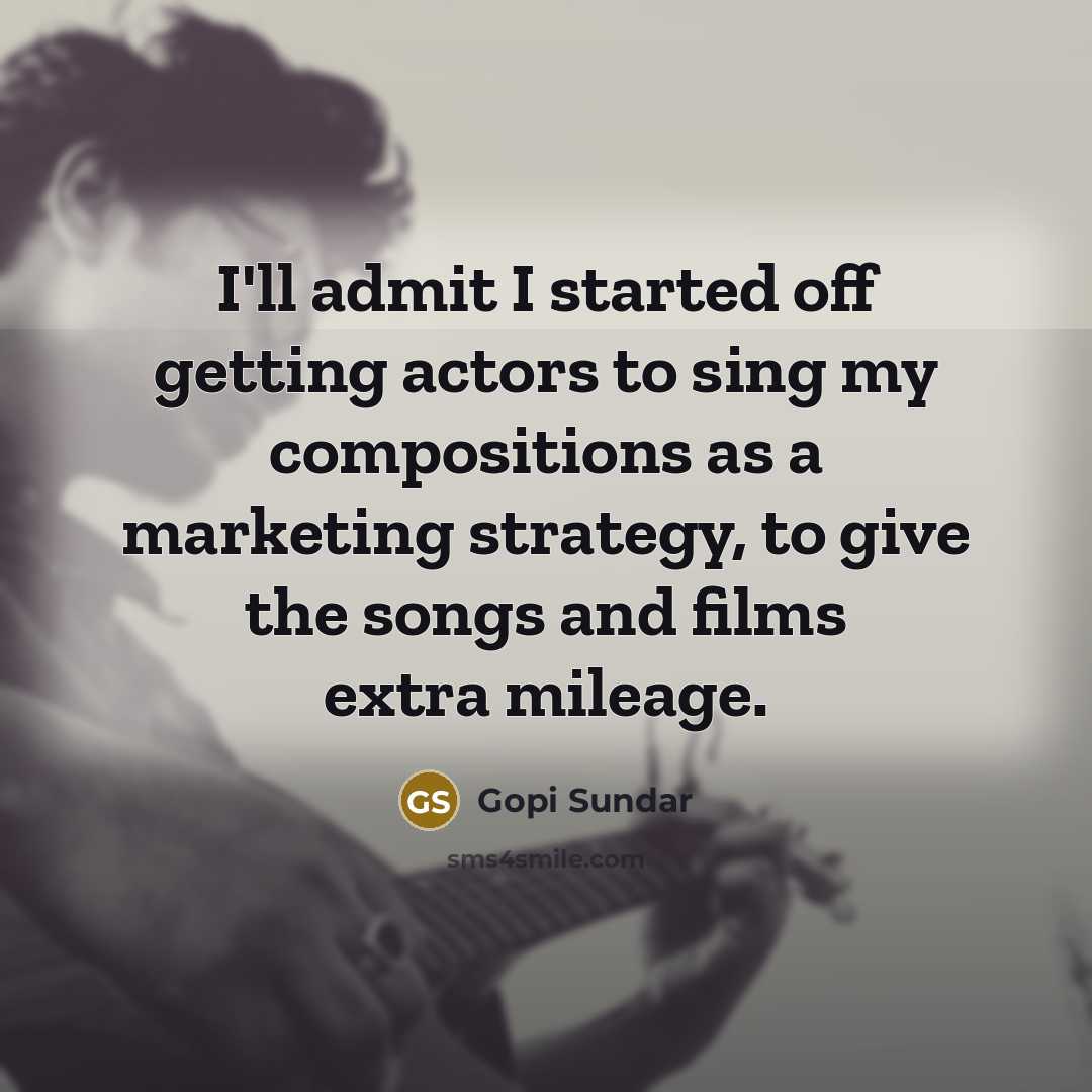 “I'll admit I started off getting actors to sing my compositions as a marketing strategy, to give the songs and films extra mileage.” quote by Gopi Sundar