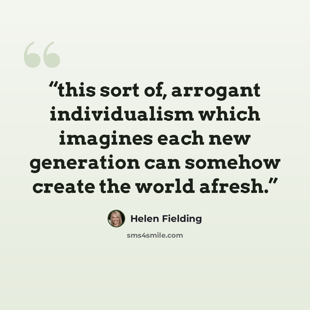 “this sort of, arrogant individualism which imagines each new generation can somehow create the world afresh.” quote by Helen Fielding