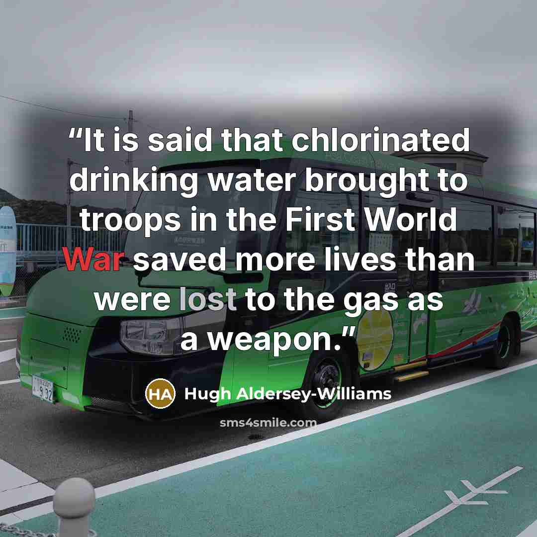 “It is said that chlorinated drinking water brought to troops in the First World War saved more lives than were lost to the gas as a weapon.” quote by Hugh Aldersey-Williams