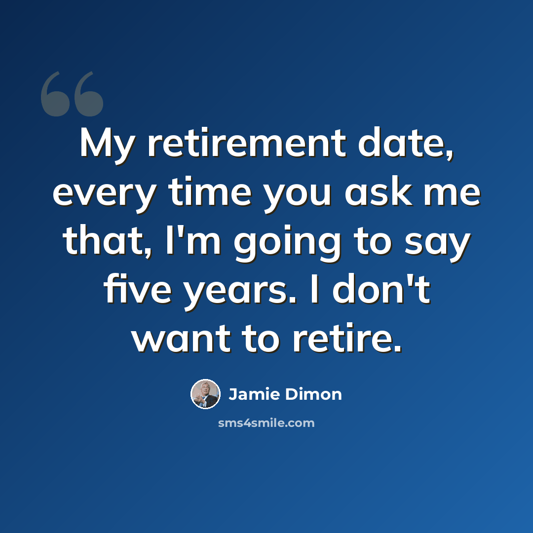 “My retirement date, every time you ask me that, I'm going to say five years. I don't want to retire.” quote by Jamie Dimon