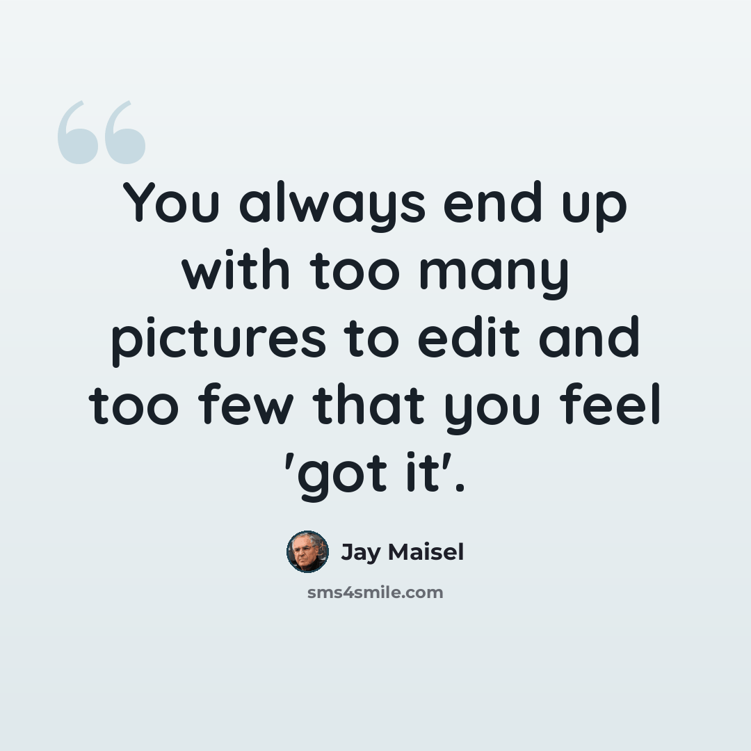 “You always end up with too many pictures to edit and too few that you feel 'got it'.” quote by Jay Maisel