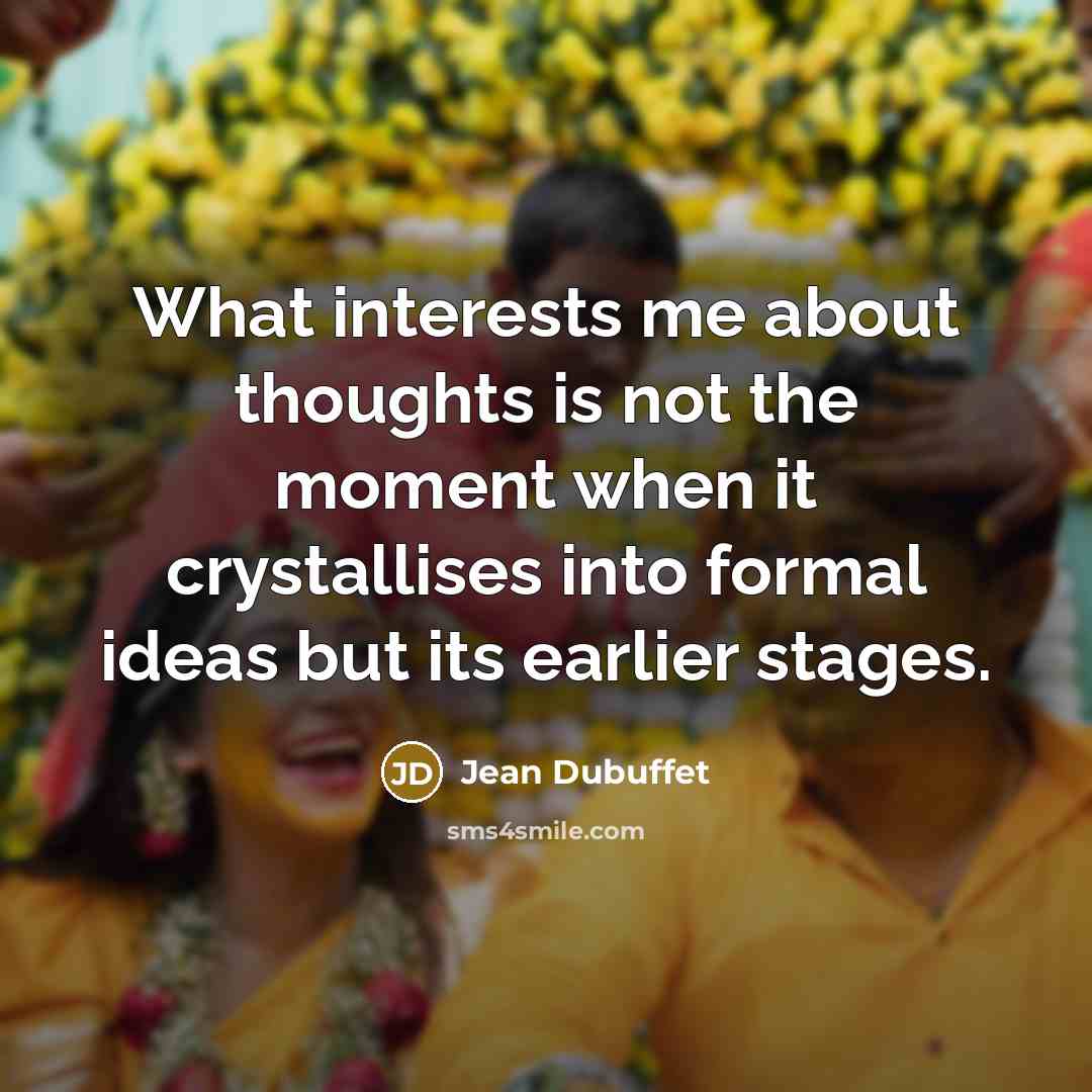 “What interests me about thoughts is not the moment when it crystallises into formal ideas but its earlier stages.” quote by Jean Dubuffet