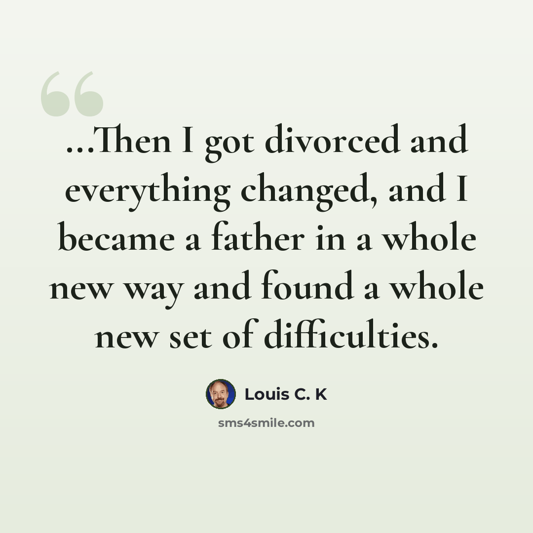 “...Then I got divorced and everything changed, and I became a father in a whole new way and found a whole new set of difficulties.” quote by Louis C. K